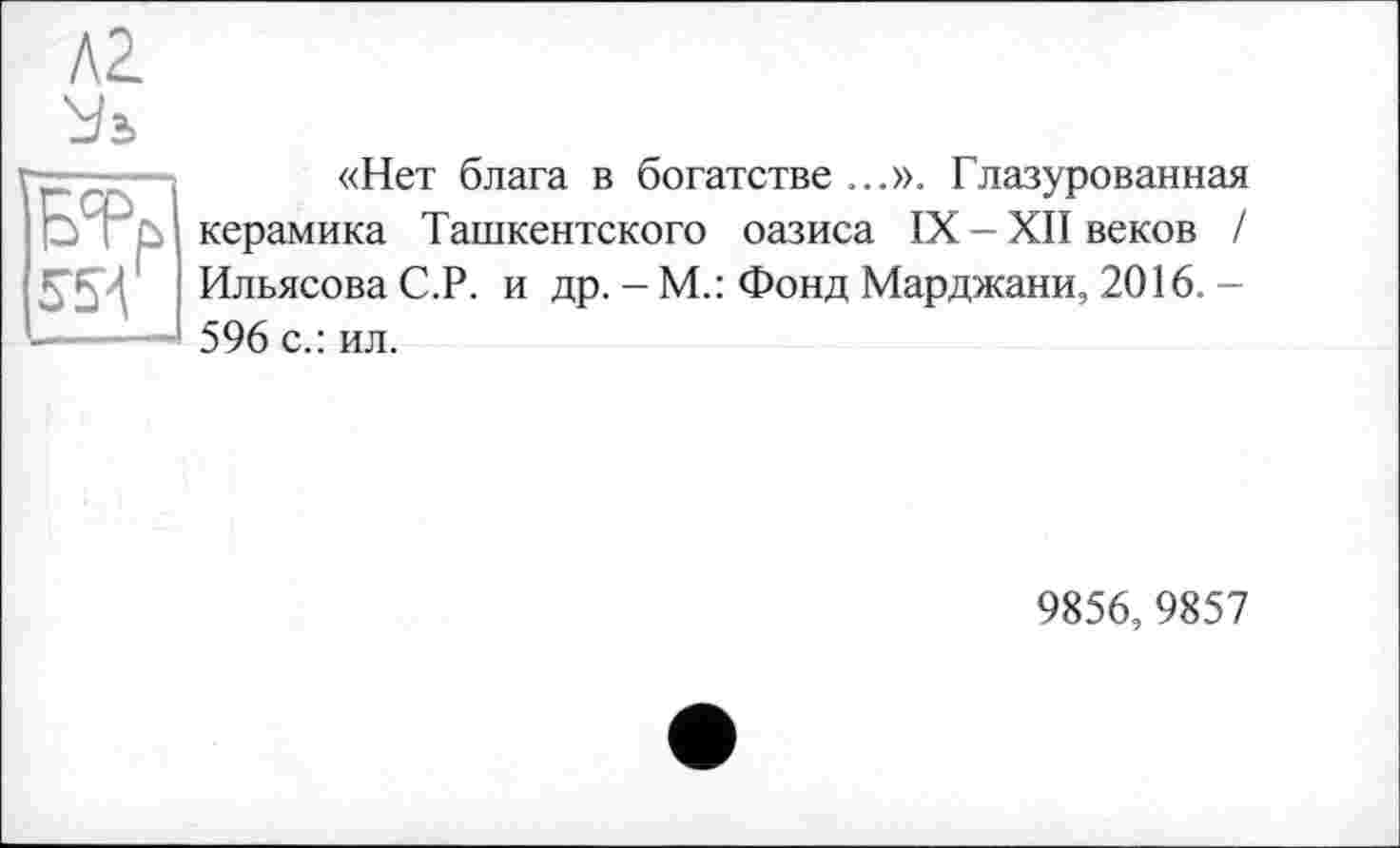 ﻿«Нет блага в богатстве...». Глазурованная керамика Ташкентского оазиса IX - XII веков / Ильясова С.Р. и др. - М.: Фонд Марджани, 2016. -596 с.: ил.
9856,9857